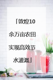 敦煌10余万亩农田实现高效节水灌溉