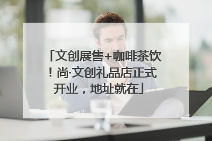 文创展售+咖啡茶饮！尚·文创礼品店正式开业，地址就在