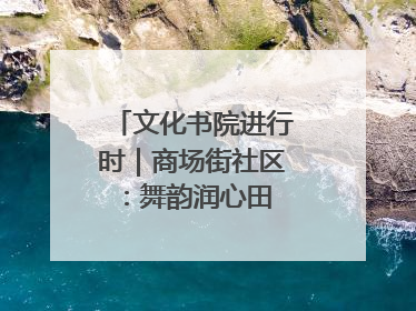 文化书院进行时｜商场街社区：舞韵润心田 共绘艺术情