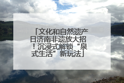 文化和自然遗产日济南非遗放大招！沉浸式解锁“泉式生活”新玩法