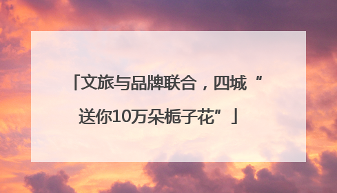 文旅与品牌联合，四城“送你10万朵栀子花”