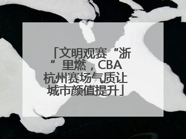 文明观赛“浙”里燃，CBA杭州赛场气质让城市颜值提升