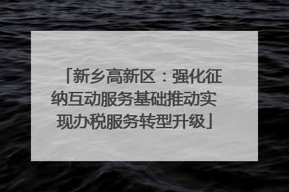 新乡高新区：强化征纳互动服务基础推动实现办税服务转型升级