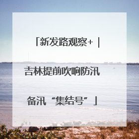 新发路观察+｜吉林提前吹响防汛备汛“集结号”