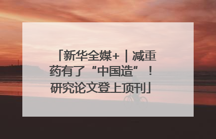 新华全媒+｜减重药有了“中国造”！研究论文登上顶刊