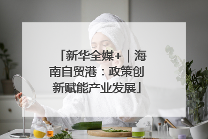 新华全媒+｜海南自贸港：政策创新赋能产业发展