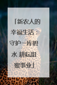 新农人的幸福生活：守护一库碧水 耕耘甜蜜事业