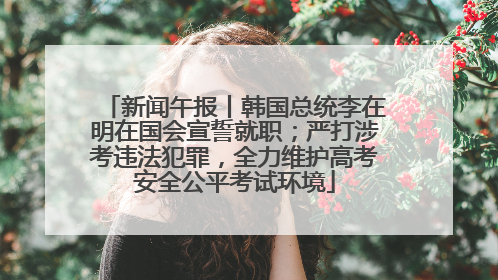 新闻午报丨韩国总统李在明在国会宣誓就职；严打涉考违法犯罪，全力维护高考安全公平考试环境