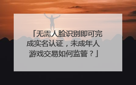 无需人脸识别即可完成实名认证，未成年人游戏交易如何监管？