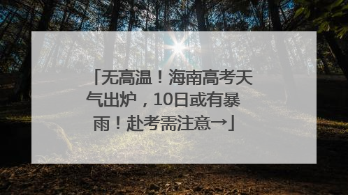 无高温！海南高考天气出炉，10日或有暴雨！赴考需注意→