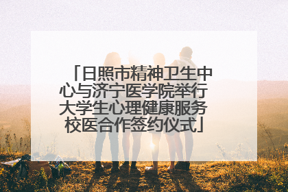 日照市精神卫生中心与济宁医学院举行大学生心理健康服务校医合作签约仪式