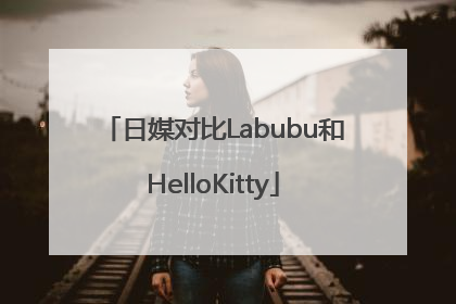 日媒对比Labubu和HelloKitty