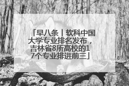 早八条丨软科中国大学专业排名发布，吉林省8所高校的17个专业排进前三