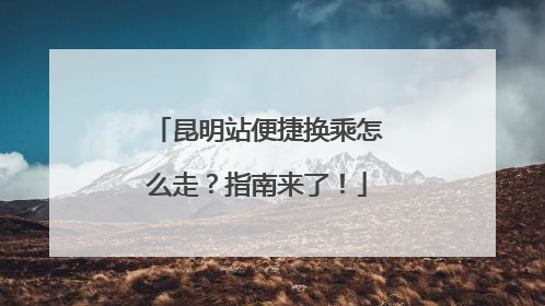 昆明站便捷换乘怎么走？指南来了！