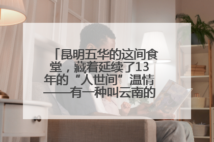 昆明五华的这间食堂，藏着延续了13年的“人世间”温情——有一种叫云南的生活之365天