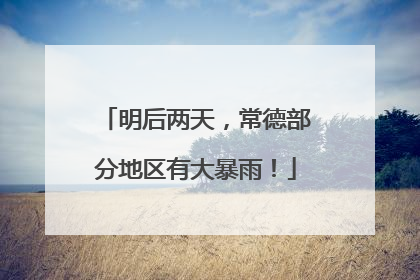 明后两天，常德部分地区有大暴雨！