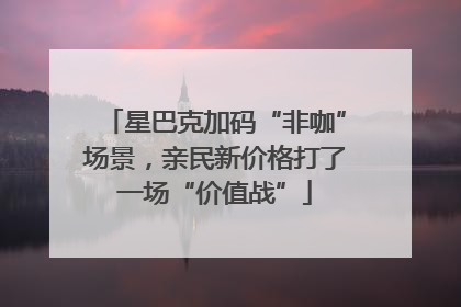 星巴克加码“非咖”场景，亲民新价格打了一场“价值战”