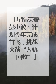 星际荣耀彭小波：计划今年完成首飞，挑战火箭“入轨+回收”