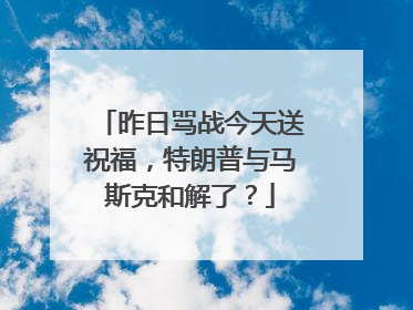 昨日骂战今天送祝福，特朗普与马斯克和解了？
