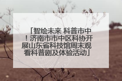 智绘未来 科普市中！济南市市中区科协开展山东省科技馆周末观看科普剧及体验活动