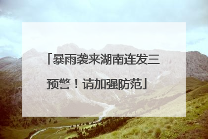 暴雨袭来湖南连发三预警！请加强防范