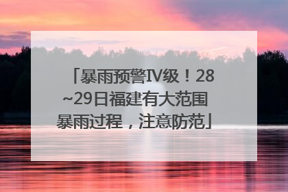 暴雨预警Ⅳ级！28~29日福建有大范围暴雨过程，注意防范