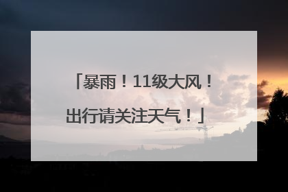 暴雨！11级大风！出行请关注天气！