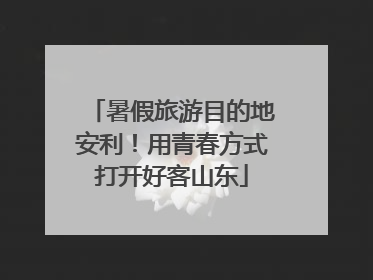 暑假旅游目的地安利！用青春方式打开好客山东