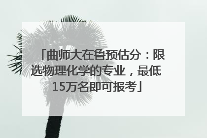 曲师大在鲁预估分：限选物理化学的专业，最低15万名即可报考