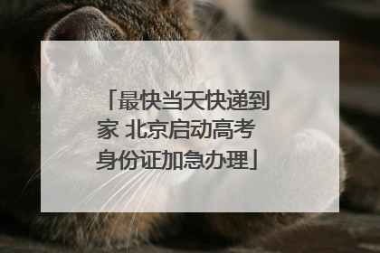 最快当天快递到家 北京启动高考身份证加急办理