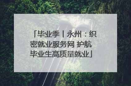 毕业季丨永州：织密就业服务网 护航毕业生高质量就业