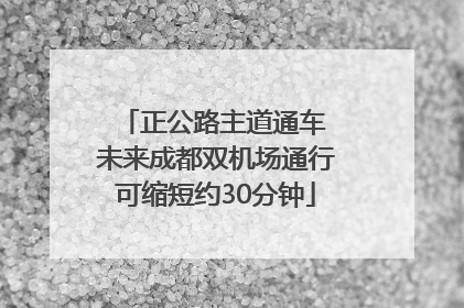 正公路主道通车 未来成都双机场通行可缩短约30分钟