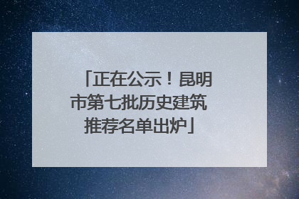 正在公示！昆明市第七批历史建筑推荐名单出炉