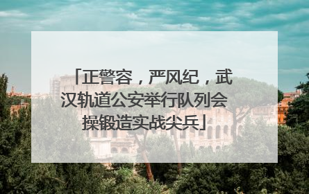 正警容，严风纪，武汉轨道公安举行队列会操锻造实战尖兵
