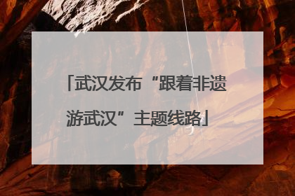 武汉发布“跟着非遗游武汉”主题线路