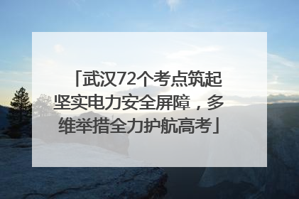 武汉72个考点筑起坚实电力安全屏障，多维举措全力护航高考