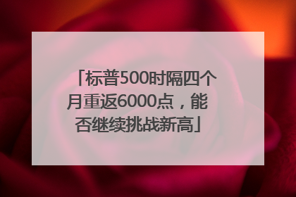 标普500时隔四个月重返6000点，能否继续挑战新高
