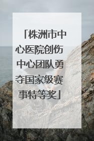 株洲市中心医院创伤中心团队勇夺国家级赛事特等奖