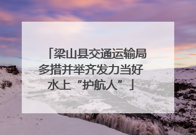 梁山县交通运输局多措并举齐发力当好水上“护航人”