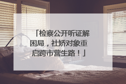 检察公开听证解困局，社矫对象重启跨市营生路！
