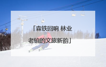 森铁回响 林业老镇的文旅新韵