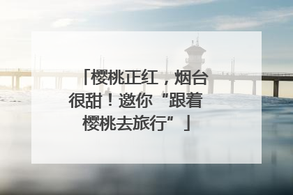 樱桃正红，烟台很甜！邀你“跟着樱桃去旅行”