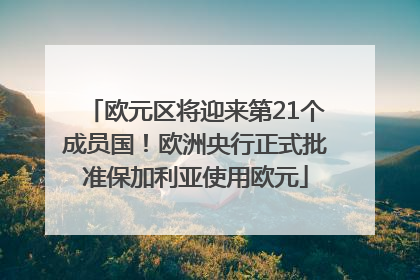 欧元区将迎来第21个成员国！欧洲央行正式批准保加利亚使用欧元