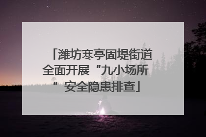 潍坊寒亭固堤街道全面开展“九小场所”安全隐患排查