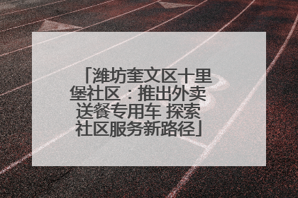 潍坊奎文区十里堡社区：推出外卖送餐专用车 探索社区服务新路径