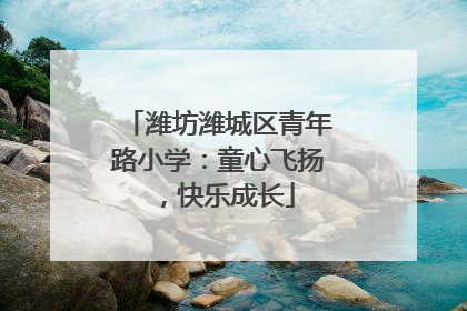 潍坊潍城区青年路小学：童心飞扬，快乐成长