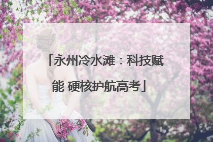 永州冷水滩：科技赋能 硬核护航高考