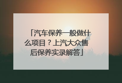 汽车保养一般做什么项目？上汽大众售后保养实录解答