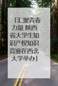 汇聚青春力量 陕西省大学生知识产权知识竞赛在西北大学举办