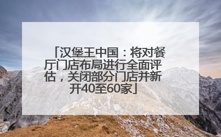 汉堡王中国：将对餐厅门店布局进行全面评估，关闭部分门店并新开40至60家